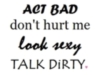 ACT BAD , DON'T HURT ME, LOOK SEXY, TALK DIRTY