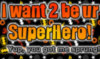 I-WANT-2-BE-UR-SUPERHERO!