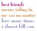 Best Friends Is Riding In My Car No Matter How Many Times I Almost Kill You