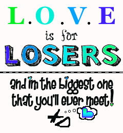 love is for losers, and I am the biggest one that you'll ever meet!