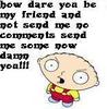 How Dare You Be My Friend And Not Send Me No Comments - Stewie Griffin