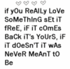 If You Really Love Something Set It Free, If It Comes Back It's Yours , If It Doesn't It Was Never Meant To Be