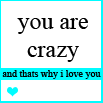 You Are Crazy And Thats Why I Love You