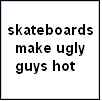 Skateboards Make Ugly Guys Hot
