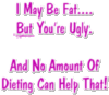 I may be fat but you're ugly.....