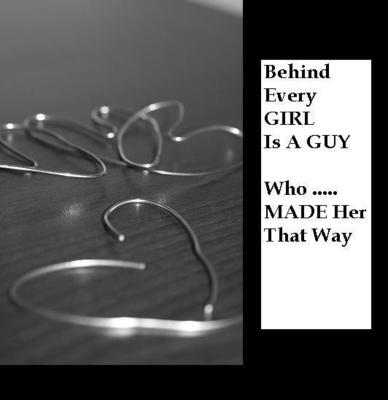 Behind Every Girl Is A Guy Who Made Her That Way