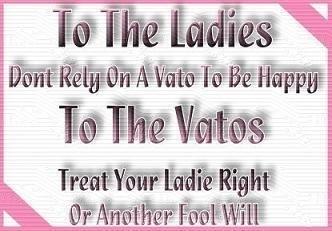 To The Ladies Dont Rely On A Vato To Be Happy To The Vatos Treat Your Ladie Right Or Another Fool Will